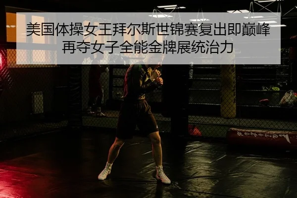 美国体操女王拜尔斯世锦赛复出即巅峰 再夺女子全能金牌展统治力